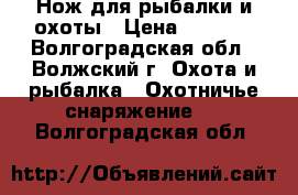 Нож для рыбалки и охоты › Цена ­ 1 000 - Волгоградская обл., Волжский г. Охота и рыбалка » Охотничье снаряжение   . Волгоградская обл.